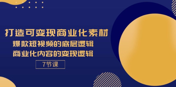 打造可变现商业化素材，爆款短视频的底层逻辑，商业化内容的变现逻辑-7节跨境课程-外贸教程-精品网课-电商运营课库课堂