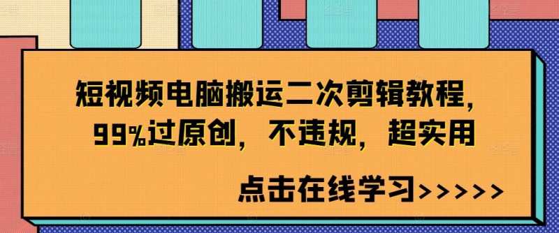 短视频电脑搬运二次剪辑教程,99%过原创,不违规,超实用跨境课程-外贸教程-精品网课-电商运营课库课堂