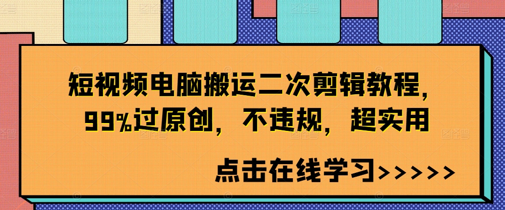 短视频电脑搬运二次剪辑教程，99%过原创，不违规，超实用跨境课程-外贸教程-精品网课-电商运营课库课堂