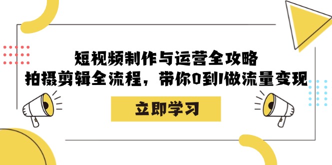 短视频制作与运营全攻略：拍摄剪辑全流程，带你0到1做流量变现跨境课程-外贸教程-精品网课-电商运营课库课堂