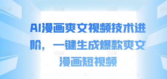 AI漫画爽文视频技术进阶，一键生成爆款爽文漫画短视频跨境课程-外贸教程-精品网课-电商运营课库课堂