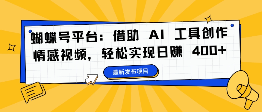 蝴蝶号平台：借助 AI 工具创作情感视频，轻松实现日赚 400+跨境课程-外贸教程-精品网课-电商运营课库课堂