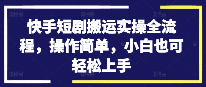快手短剧搬运实操全流程，操作简单，小白也可轻松上手跨境课程-外贸教程-精品网课-电商运营课库课堂