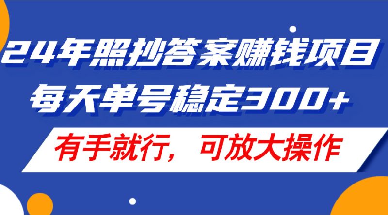 24年照抄答案赚钱项目，每天单号稳定300+，有手就行，可放大操作跨境课程-外贸教程-精品网课-电商运营课库课堂