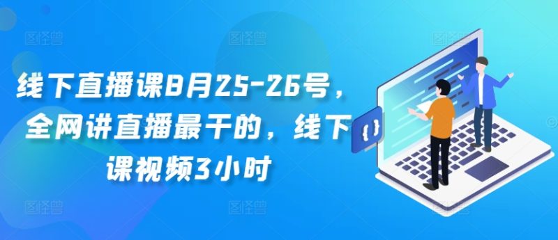 线下直播课8月25-26号，全网讲直播最干的，线下课视频3小时跨境课程-外贸教程-精品网课-电商运营课库课堂
