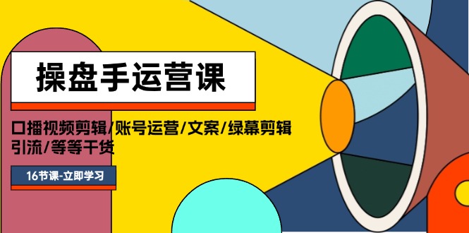 操盘手运营课程：口播视频剪辑/账号运营/文案/绿幕剪辑/引流/干货/16节跨境课程-外贸教程-精品网课-电商运营课库课堂