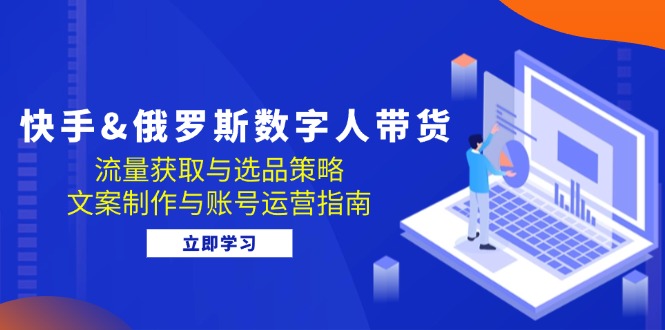 快手俄罗斯 数字人带货：流量获取与选品策略 文案制作与账号运营指南跨境课程-外贸教程-精品网课-电商运营课库课堂