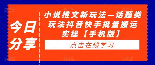 小说推文新玩法—话题类玩法抖音快手批量搬运实操【手机版】跨境课程-外贸教程-精品网课-电商运营课库课堂