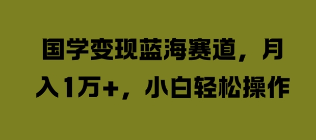 国学变现蓝海赛道，月入1W+，小白轻松操作跨境课程-外贸教程-精品网课-电商运营课库课堂