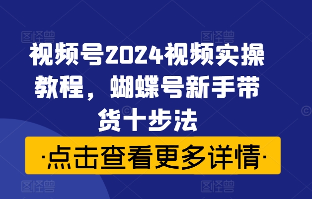 视频号2024视频实操教程，蝴蝶号新手带货十步法跨境课程-外贸教程-精品网课-电商运营课库课堂