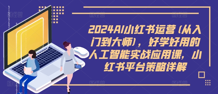 2024AI小红书运营(从入门到大师)，好学好用的人工智能实战应用课，小红书平台策略详解跨境课程-外贸教程-精品网课-电商运营课库课堂