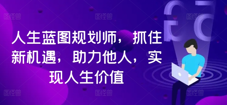 人生蓝图规划师，抓住新机遇，助力他人，实现人生价值跨境课程-外贸教程-精品网课-电商运营课库课堂