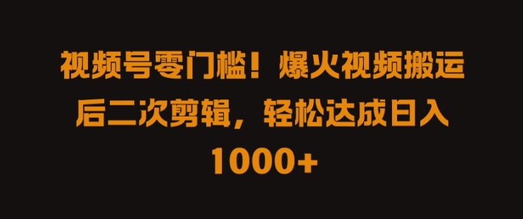 视频号零门槛，爆火视频搬运后二次剪辑，轻松达成日入 1k+跨境课程-外贸教程-精品网课-电商运营课库课堂