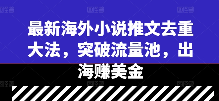 最新海外小说推文去重大法，突破流量池，出海赚美金跨境课程-外贸教程-精品网课-电商运营课库课堂