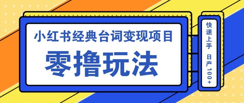 小红书经典台词变现项目，零撸玩法 快速上手 日产100+跨境课程-外贸教程-精品网课-电商运营课库课堂