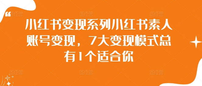 小红书变现系列小红书素人账号变现，7大变现模式总有1个适合你跨境课程-外贸教程-精品网课-电商运营课库课堂