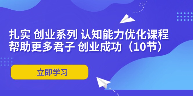 扎实 创业系列 认知能力优化课程：帮助更多君子 创业成功（10节）跨境课程-外贸教程-精品网课-电商运营课库课堂