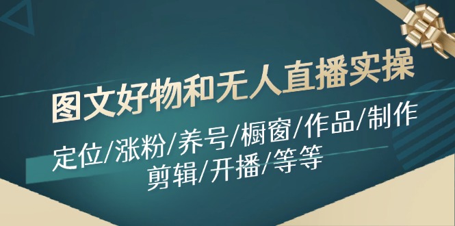 图文好物和无人直播实操：定位/涨粉/养号/橱窗/作品/制作/剪辑/开播/等等跨境课程-外贸教程-精品网课-电商运营课库课堂