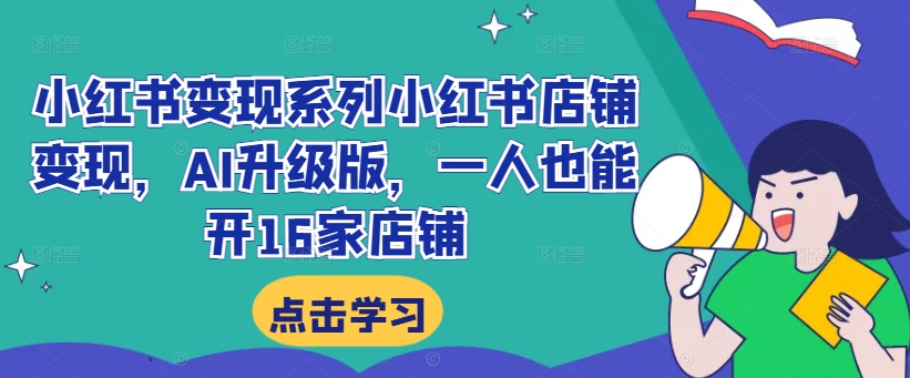 小红书变现系列小红书店铺变现，AI升级版，一人也能开16家店铺跨境课程-外贸教程-精品网课-电商运营课库课堂