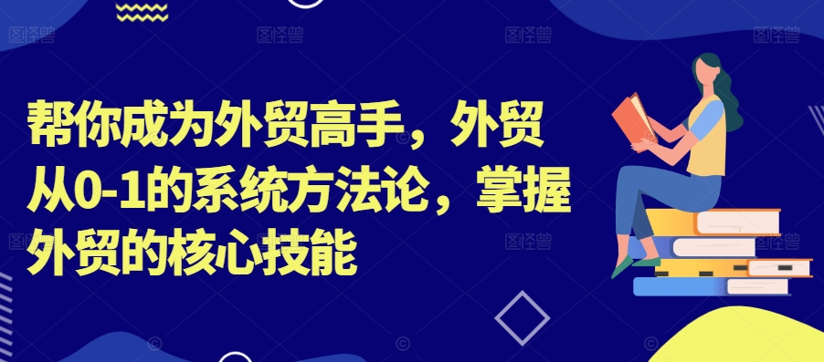 帮你成为外贸高手，外贸从0-1的系统方法论，掌握外贸的核心技能跨境课程-外贸教程-精品网课-电商运营课库课堂