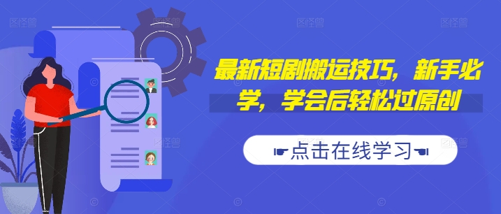 最新短剧搬运技巧，新手必学，学会后轻松过原创(抖音/快手搬运)跨境课程-外贸教程-精品网课-电商运营课库课堂