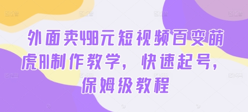 外面卖498元短视频百变萌虎AI制作教学，快速起号，保姆级教程跨境课程-外贸教程-精品网课-电商运营课库课堂