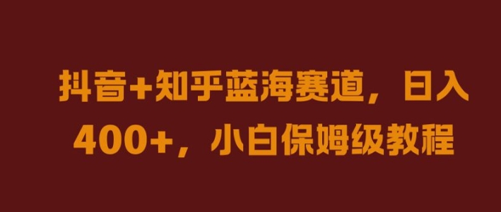 抖音+知乎蓝海赛道，日入几张，小白保姆级教程跨境课程-外贸教程-精品网课-电商运营课库课堂