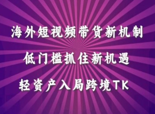 海外短视频Tiktok带货新机制，低门槛抓住新机遇，轻资产入局跨境TK跨境课程-外贸教程-精品网课-电商运营课库课堂