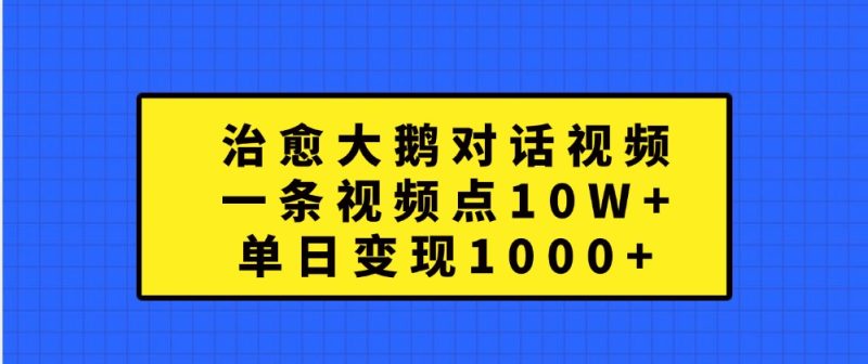 治愈大鹅对话视频，一条视频点赞 10W+，单日变现1000+跨境课程-外贸教程-精品网课-电商运营课库课堂