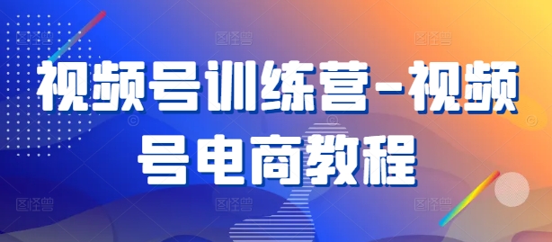 视频号训练营-视频号电商教程跨境课程-外贸教程-精品网课-电商运营课库课堂