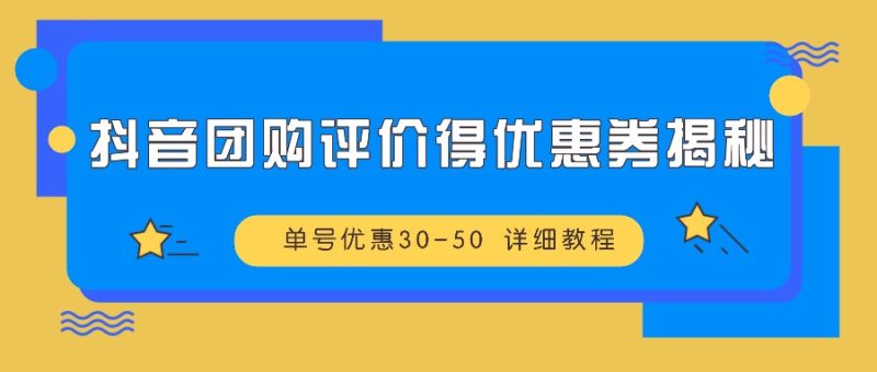 抖音团购评价得优惠券揭秘 单号优惠30-50 详细教程跨境课程-外贸教程-精品网课-电商运营课库课堂