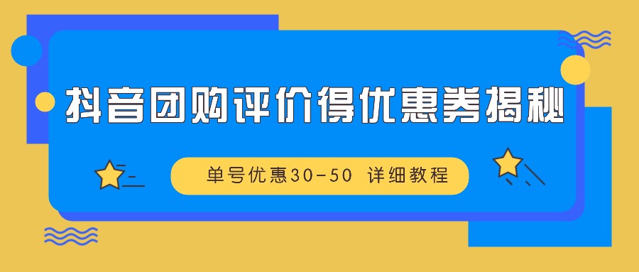 抖音团购评价得优惠券揭秘 单号优惠30-50 详细教程跨境课程-外贸教程-精品网课-电商运营课库课堂