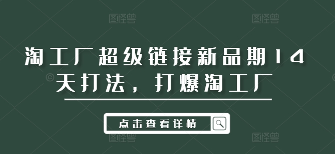 淘工厂超级链接新品期14天打法，打爆淘工厂跨境课程-外贸教程-精品网课-电商运营课库课堂