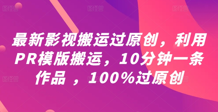 最新影视搬运过原创，利用PR模版搬运，10分钟一条作品 ，100%过原创【教程+PR模板】跨境课程-外贸教程-精品网课-电商运营课库课堂