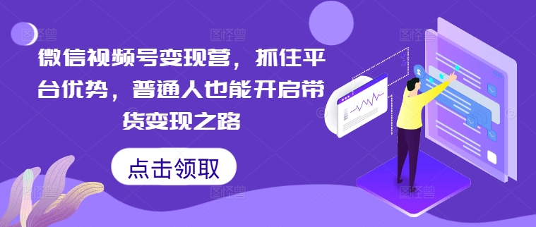 微信视频号变现营，抓住平台优势，普通人也能开启带货变现之路跨境课程-外贸教程-精品网课-电商运营课库课堂