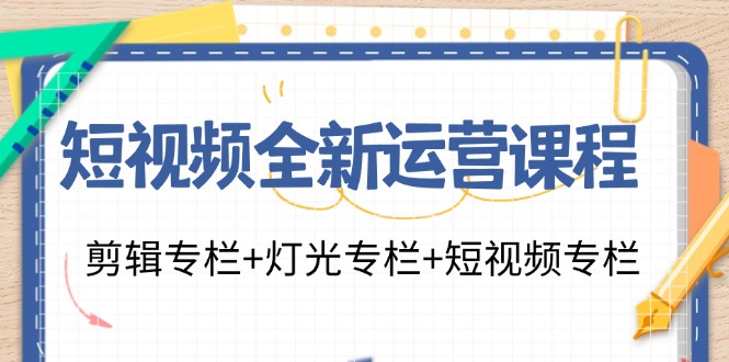 短视频全新运营课程：剪辑专栏+灯光专栏+短视频专栏（23节课）跨境课程-外贸教程-精品网课-电商运营课库课堂