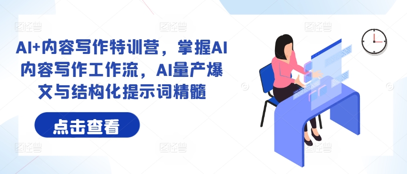 AI+内容写作特训营，掌握AI内容写作工作流，AI量产爆文与结构化提示词精髓跨境课程-外贸教程-精品网课-电商运营课库课堂