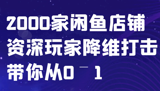闲鱼已经饱和？纯扯淡！2000家闲鱼店铺资深玩家降维打击带你从0–1跨境课程-外贸教程-精品网课-电商运营课库课堂