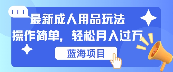 最新成人用品项目玩法，操作简单，动动手，轻松日入几张跨境课程-外贸教程-精品网课-电商运营课库课堂