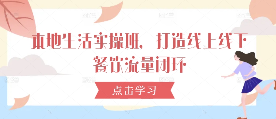 本地生活实操班，打造线上线下餐饮流量闭环跨境课程-外贸教程-精品网课-电商运营课库课堂