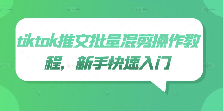 tiktok推文批量混剪操作教程，新手快速入门跨境课程-外贸教程-精品网课-电商运营课库课堂