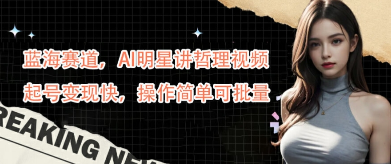 蓝海赛道，AI明星讲哲理视频，起号变现快，操作简单可批量跨境课程-外贸教程-精品网课-电商运营课库课堂