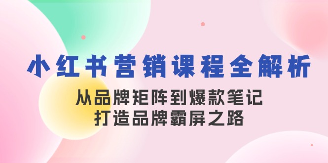 小红书营销课程全解析，从品牌矩阵到爆款笔记，打造品牌霸屏之路跨境课程-外贸教程-精品网课-电商运营课库课堂