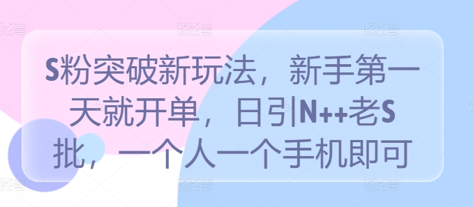 S粉突破新玩法，新手第一天就开单，日引N++老S批，一个人一个手机即可跨境课程-外贸教程-精品网课-电商运营课库课堂