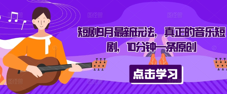 短剧9月最新玩法，真正的音乐短剧，10分钟一条原创跨境课程-外贸教程-精品网课-电商运营课库课堂