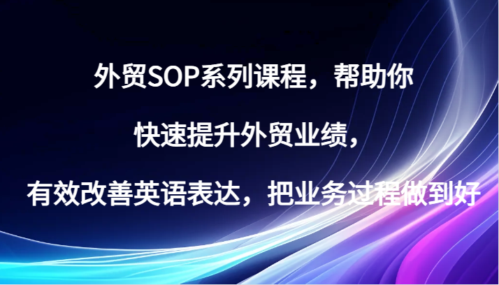 外贸SOP系列课程，帮助你快速提升外贸业绩，有效改善英语表达，把业务过程做到好跨境课程-外贸教程-精品网课-电商运营课库课堂