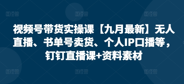 视频号带货实操课【九月最新】无人直播、书单号卖货、个人IP口播等，钉钉直播课+资料素材跨境课程-外贸教程-精品网课-电商运营课库课堂