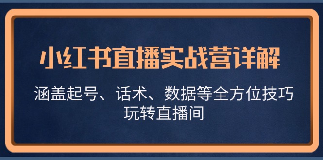 小红书直播实战营详解，涵盖起号、话术、数据等全方位技巧，玩转直播间跨境课程-外贸教程-精品网课-电商运营课库课堂