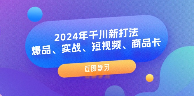2024年千川新打法：爆品、实战、短视频、商品卡（8节课）跨境课程-外贸教程-精品网课-电商运营课库课堂