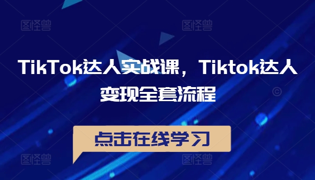 TikTok达人实战课，Tiktok达人变现全套流程跨境课程-外贸教程-精品网课-电商运营课库课堂